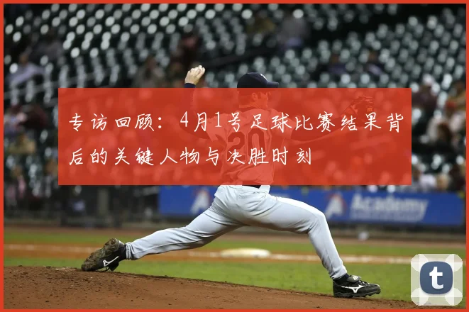 专访回顾:4月1号足球比赛结果背后的关键人物与决胜时刻