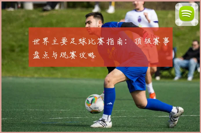 世界主要足球比赛指南:顶级赛事盘点与观赛攻略