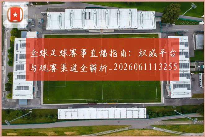 全球足球赛事直播指南：权威平台与观赛渠道全解析_20260611132559