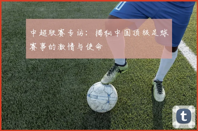 中超联赛专访：揭秘中国顶级足球赛事的激情与使命