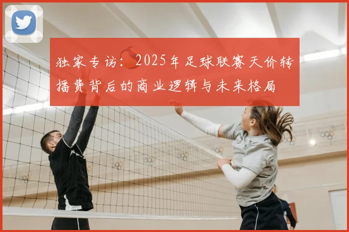 独家专访：2025年足球联赛天价转播费背后的商业逻辑与未来格局