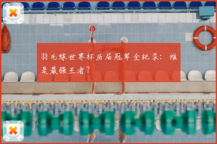 羽毛球世界杯历届冠军全纪录:谁是最强王者?