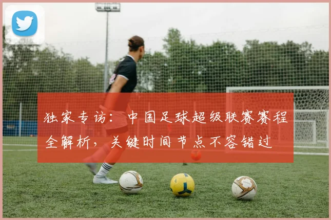 独家专访：中国足球超级联赛赛程全解析，关键时间节点不容错过