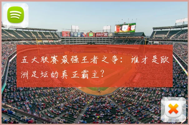 五大联赛最强王者之争：谁才是欧洲足坛的真正霸主？