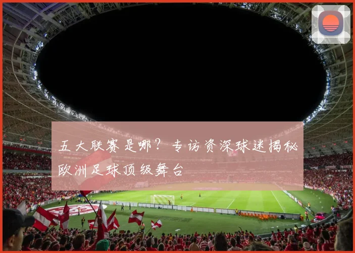 五大联赛是哪？专访资深球迷揭秘欧洲足球顶级舞台