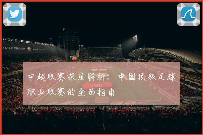 中超联赛深度解析：中国顶级足球职业联赛的全面指南