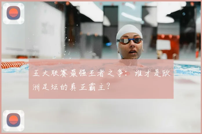 五大联赛最强王者之争:谁才是欧洲足坛的真正霸主?