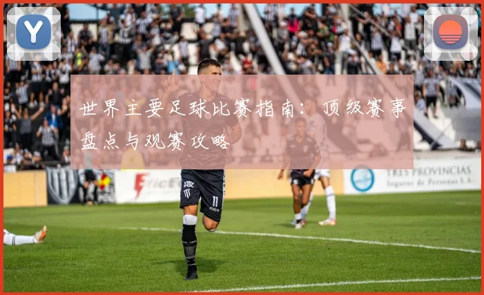 世界主要足球比赛指南:顶级赛事盘点与观赛攻略