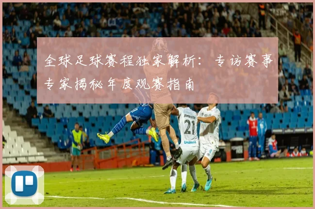 全球足球赛程独家解析：专访赛事专家揭秘年度观赛指南