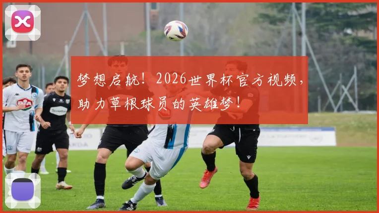 梦想启航！2026世界杯官方视频，助力草根球员的英雄梦！
