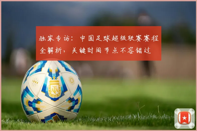 独家专访：中国足球超级联赛赛程全解析，关键时间节点不容错过