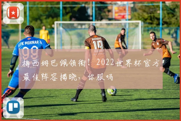 梅西姆巴佩领衔！2022世界杯官方最佳阵容揭晓，你服吗